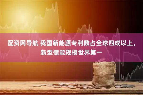 配资网导航 我国新能源专利数占全球四成以上，新型储能规模世界第一