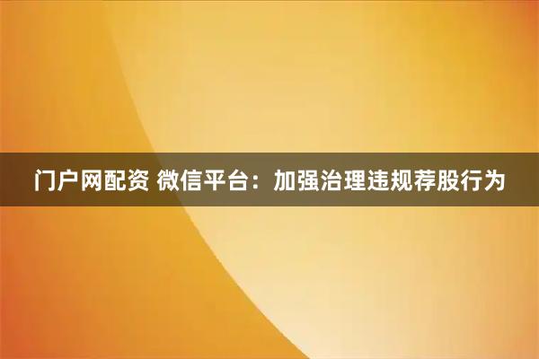 门户网配资 微信平台：加强治理违规荐股行为