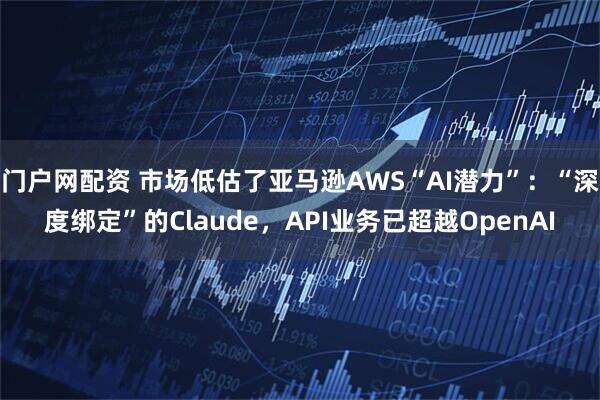 门户网配资 市场低估了亚马逊AWS“AI潜力”：“深度绑定”的Claude，API业务已超越OpenAI