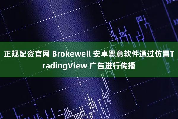 正规配资官网 Brokewell 安卓恶意软件通过仿冒TradingView 广告进行传播
