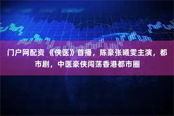 门户网配资 《侠医》首播，陈豪张曦雯主演，都市剧，中医豪侠闯荡香港都市圈