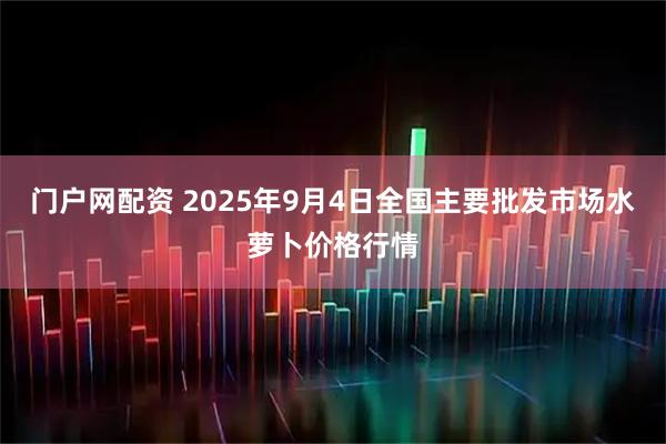 门户网配资 2025年9月4日全国主要批发市场水萝卜价格行情