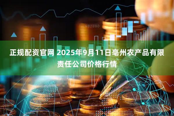 正规配资官网 2025年9月11日亳州农产品有限责任公司价格行情