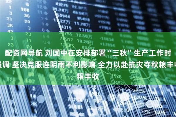 配资网导航 刘国中在安排部署“三秋”生产工作时强调 坚决克服连阴雨不利影响 全力以赴抗灾夺秋粮丰收