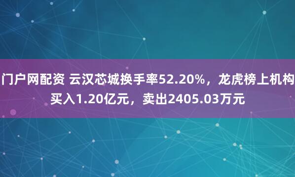 门户网配资 云汉芯城换手率52.20%，龙虎榜上机构买入1.20亿元，卖出2405.03万元